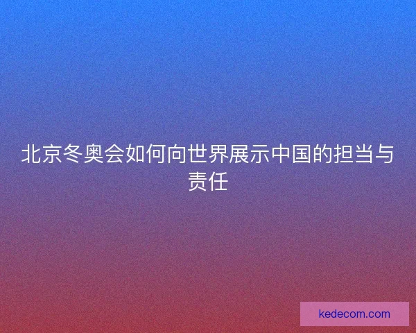 北京冬奥会如何向世界展示中国的担当与责任