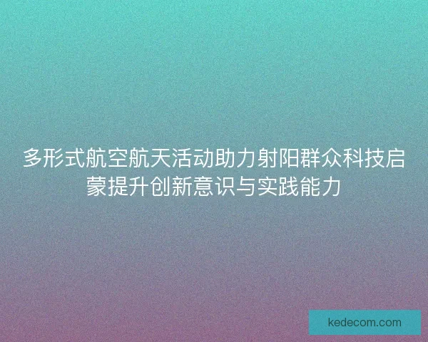 多形式航空航天活动助力射阳群众科技启蒙提升创新意识与实践能力