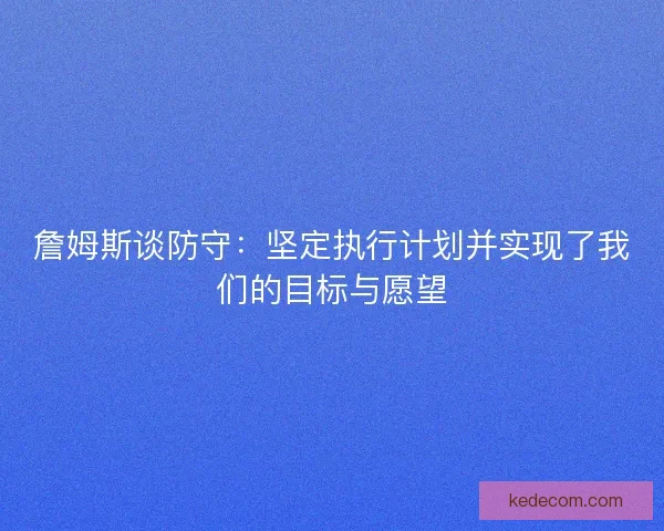 詹姆斯谈防守：坚定执行计划并实现了我们的目标与愿望