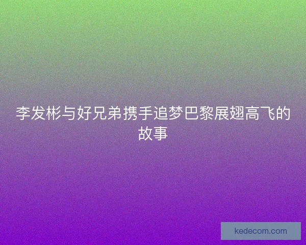 李发彬与好兄弟携手追梦巴黎展翅高飞的故事